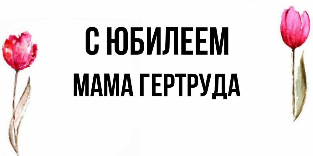 Открытка на каждый день с именем, Мама-Гертруда С юбилеем открытки акварелью с цветами Прикольная открытка с пожеланием онлайн скачать бесплатно 