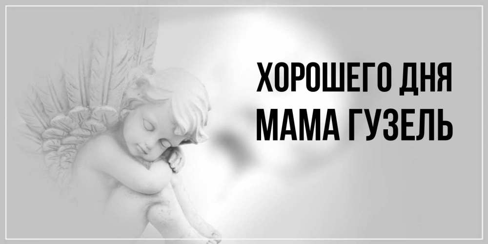 Открытка на каждый день с именем, Мама-Гузель Хорошего дня ангел Прикольная открытка с пожеланием онлайн скачать бесплатно 