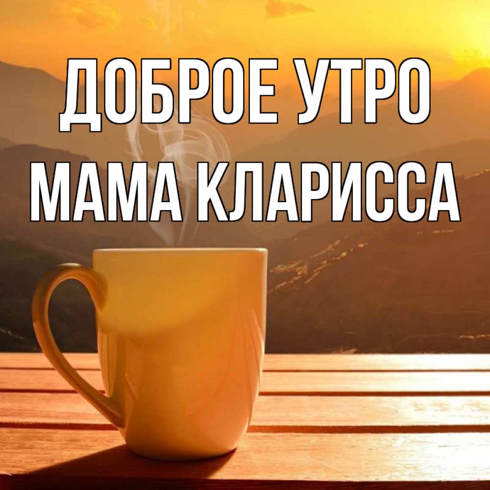 Открытка на каждый день с именем, Мама-Кларисса Доброе утро кофе в горах Прикольная открытка с пожеланием онлайн скачать бесплатно 