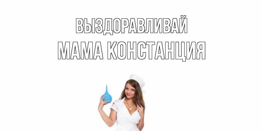 Открытка на каждый день с именем, Мама-Констанция Выздоравливай клизма Прикольная открытка с пожеланием онлайн скачать бесплатно 