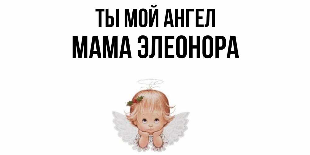 Открытка на каждый день с именем, Мама-Элеонора Ты мой ангел ангел Прикольная открытка с пожеланием онлайн скачать бесплатно 