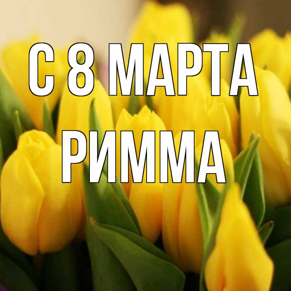 Открытка на каждый день с именем, Римма С 8 марта цветы Прикольная открытка с пожеланием онлайн скачать бесплатно 