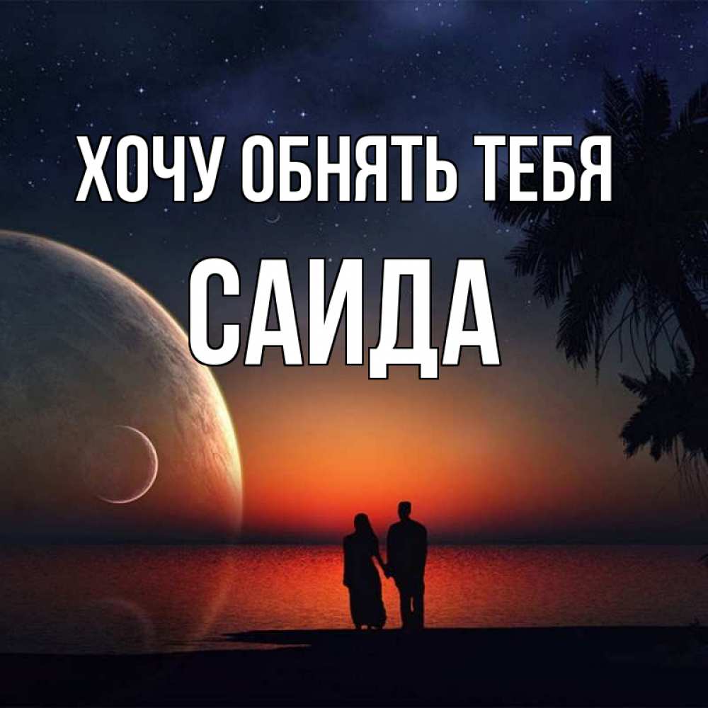 Открытка на каждый день с именем, Саида Хочу обнять тебя восход спутников Прикольная открытка с пожеланием онлайн скачать бесплатно 