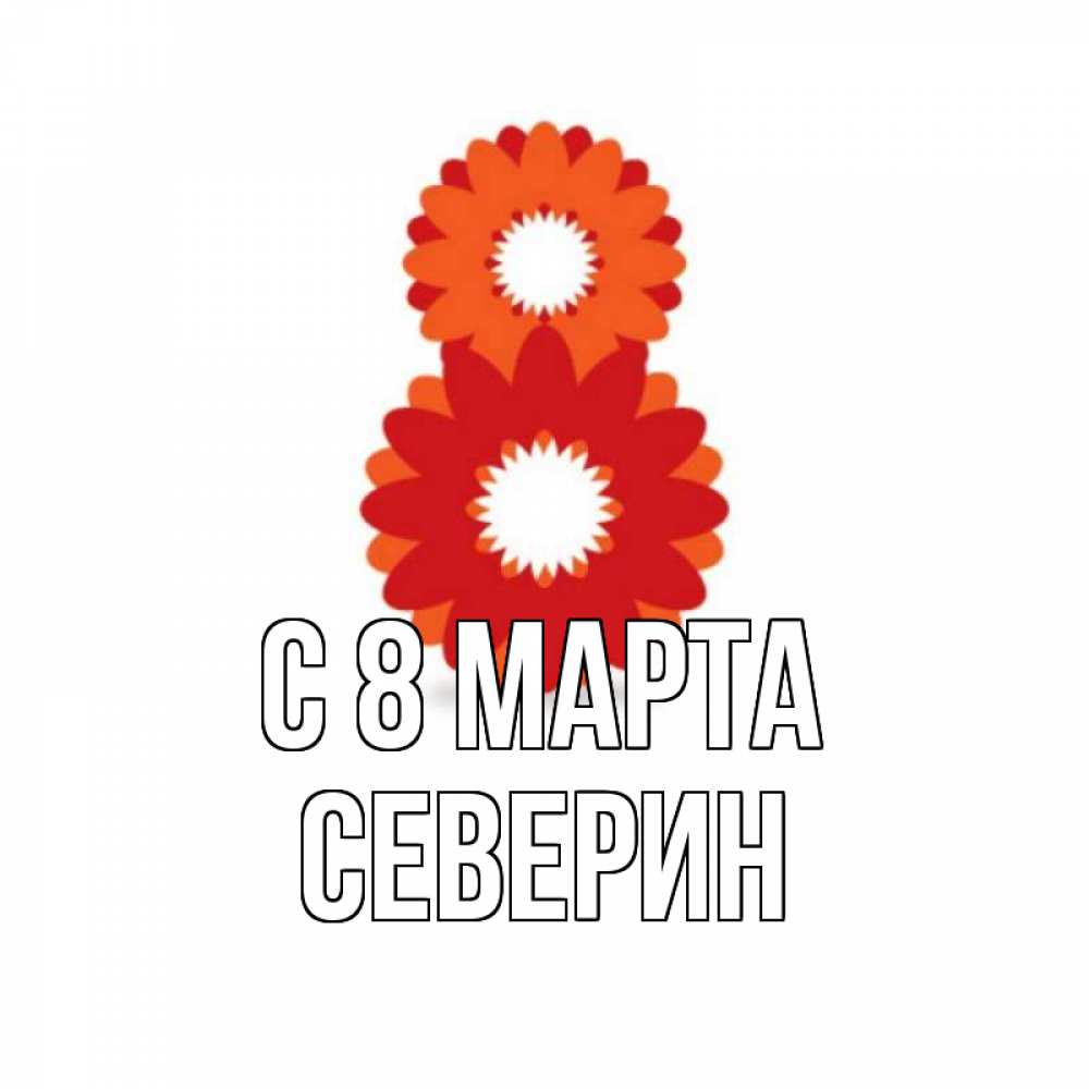 Открытка на каждый день с именем, Северин С 8 марта восьмерка из лепестков Прикольная открытка с пожеланием онлайн скачать бесплатно 