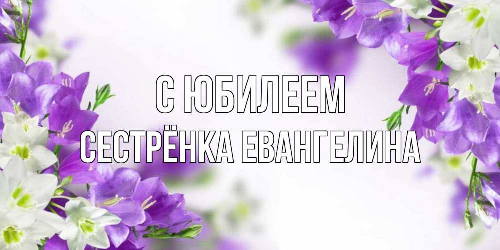 Открытка на каждый день с именем, Сестрёнка-Евангелина С юбилеем открытка на день рождения с сиреневыми цветами Прикольная открытка с пожеланием онлайн скачать бесплатно 