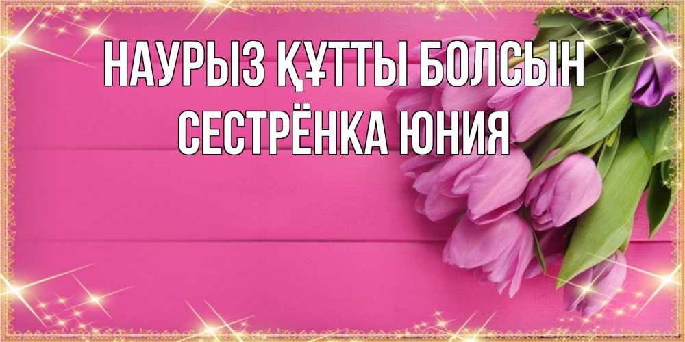 Открытка на каждый день с именем, Сестрёнка-Юния Наурыз құтты болсын открытка для фотошопа с подписью Прикольная открытка с пожеланием онлайн скачать бесплатно 