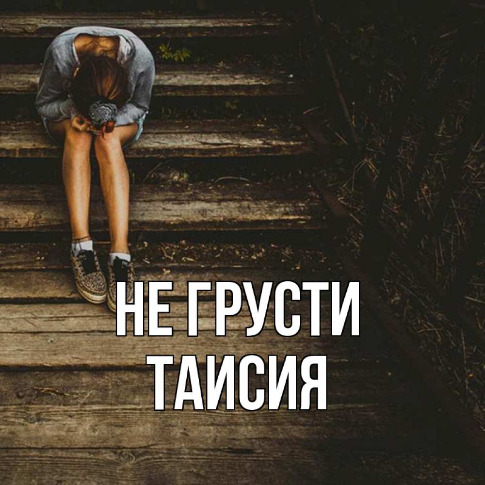 Открытка на каждый день с именем, Таисия Не грусти девушка сидит на деревянных ступеньках Прикольная открытка с пожеланием онлайн скачать бесплатно 