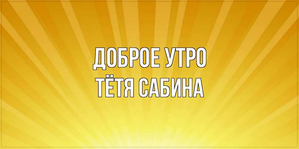 Открытка на каждый день с именем, Тётя-Сабина Доброе утро пожелания доброго утра Прикольная открытка с пожеланием онлайн скачать бесплатно 
