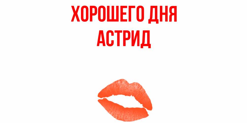 Открытка на каждый день с именем, Астрид Хорошего дня удачного дня с поцелуем Прикольная открытка с пожеланием онлайн скачать бесплатно 