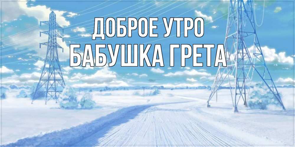 Открытка на каждый день с именем, Бабушка-Грета Доброе утро зимняя открытка Прикольная открытка с пожеланием онлайн скачать бесплатно 