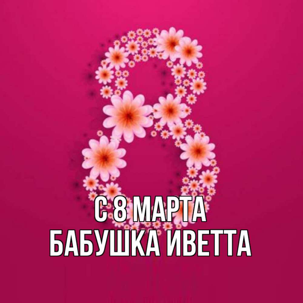 Открытка на каждый день с именем, Бабушка-Иветта С 8 МАРТА цветы в виде цифры восемь Прикольная открытка с пожеланием онлайн скачать бесплатно 
