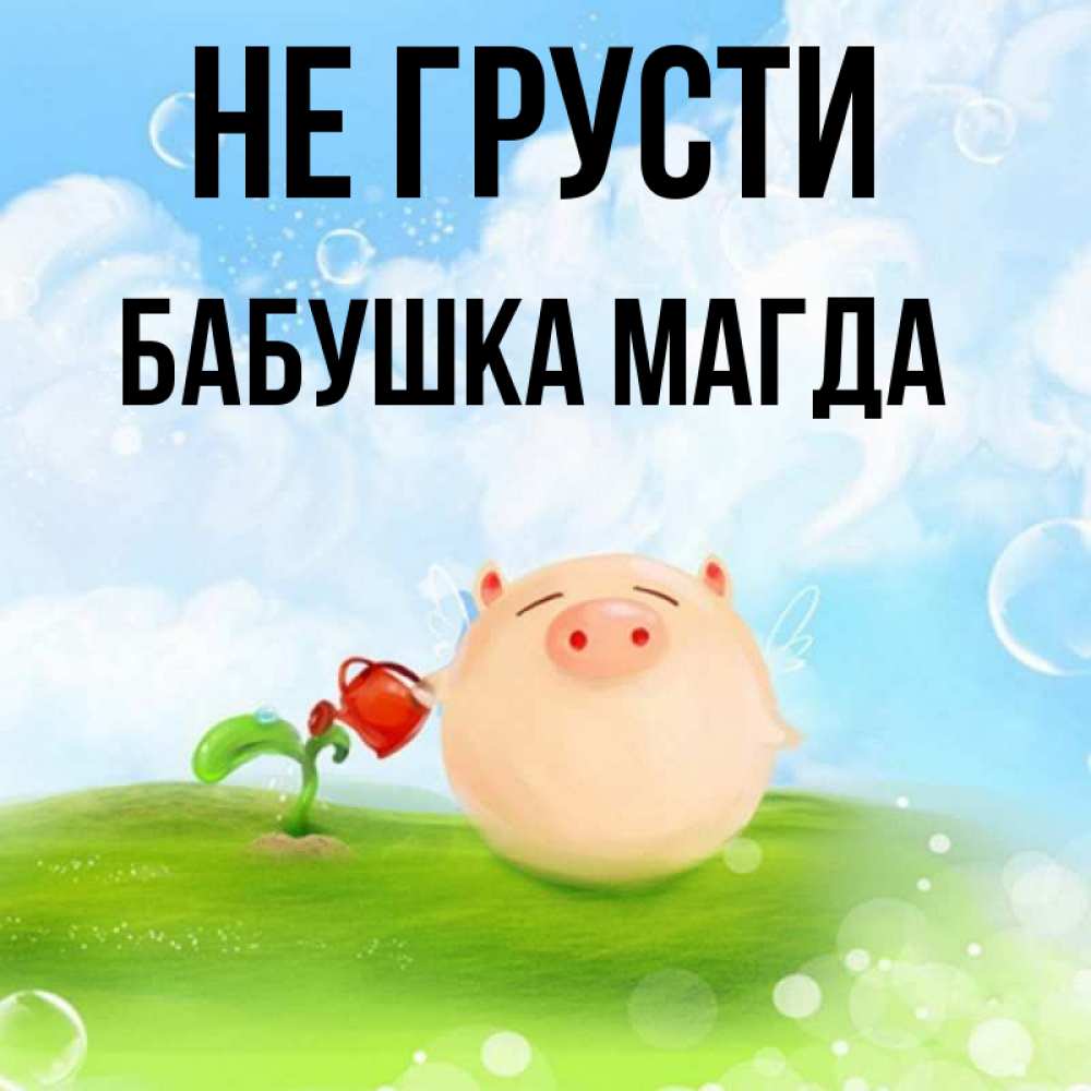 Открытка на каждый день с именем, Бабушка-Магда Не грусти поливает цветок порося Прикольная открытка с пожеланием онлайн скачать бесплатно 