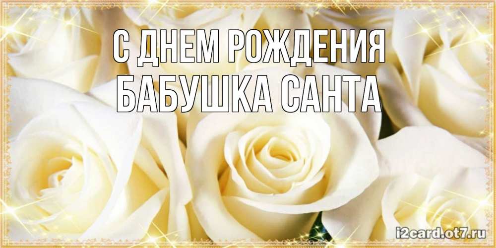 Открытка на каждый день с именем, Бабушка-Санта С днем рождения розочки белого цвета на открытке Прикольная открытка с пожеланием онлайн скачать бесплатно 