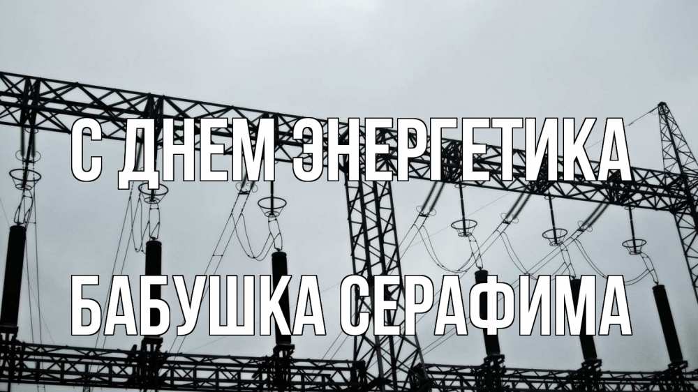 Открытка на каждый день с именем, Бабушка-Серафима С днем энергетика энергетика Прикольная открытка с пожеланием онлайн скачать бесплатно 