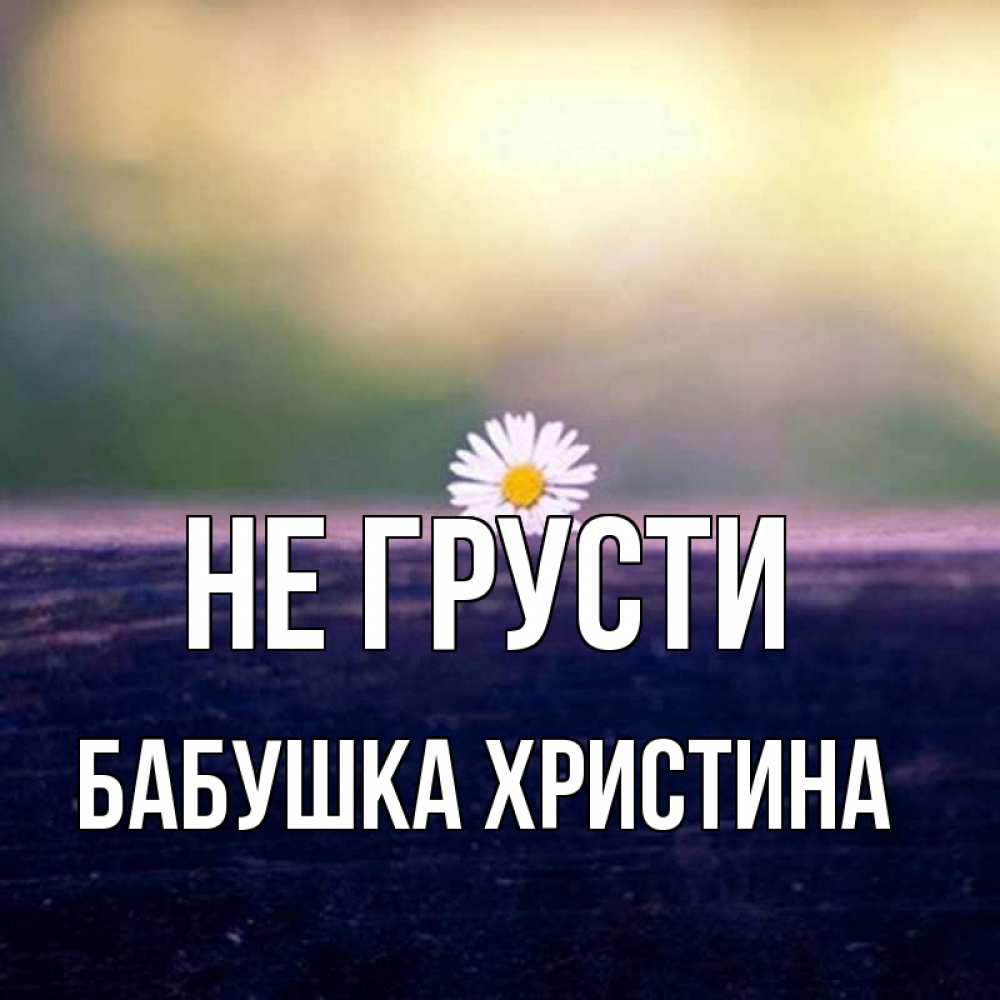 Открытка на каждый день с именем, Бабушка-Христина Не грусти красота Прикольная открытка с пожеланием онлайн скачать бесплатно 