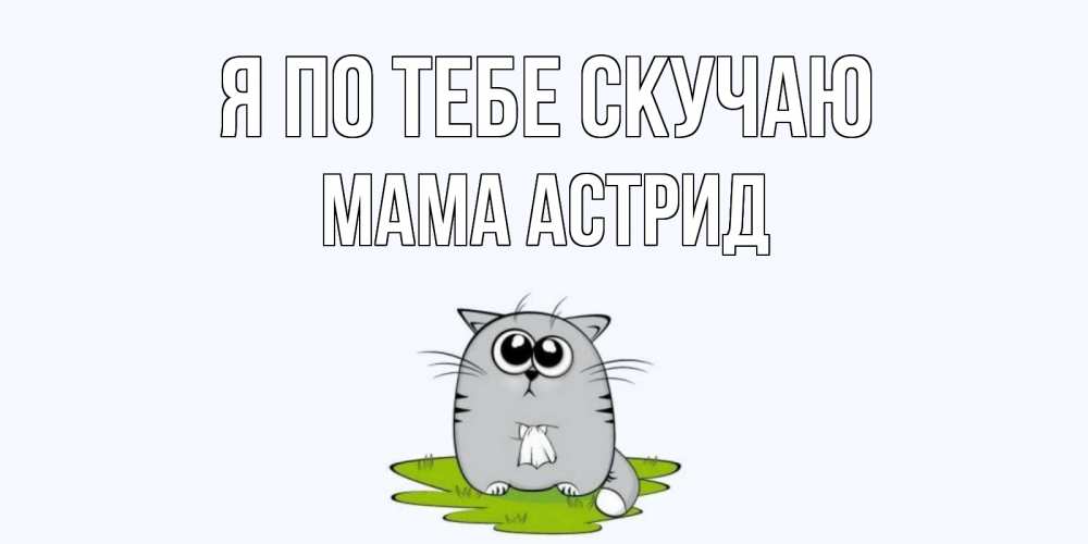 Открытка на каждый день с именем, Мама-Астрид Я по тебе скучаю открытки с котиками я по тебе скучаю с именем Прикольная открытка с пожеланием онлайн скачать бесплатно 