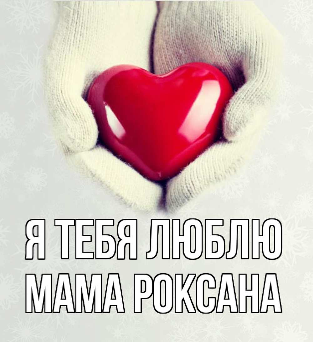 Открытка на каждый день с именем, Мама-Роксана Я тебя люблю сердечко в руках, варежки Прикольная открытка с пожеланием онлайн скачать бесплатно 