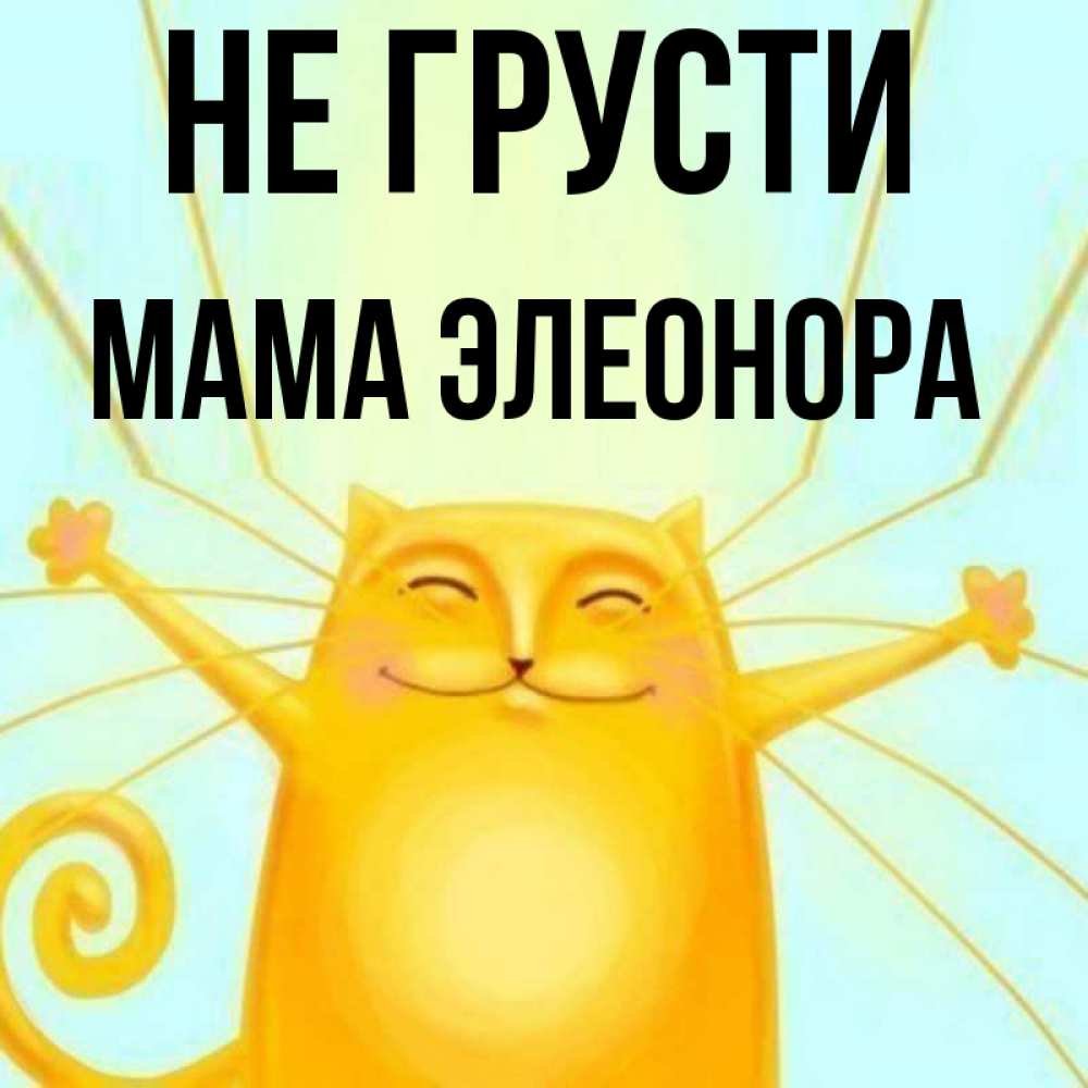 Открытка на каждый день с именем, Мама-Элеонора Не грусти обнимашки усатые Прикольная открытка с пожеланием онлайн скачать бесплатно 