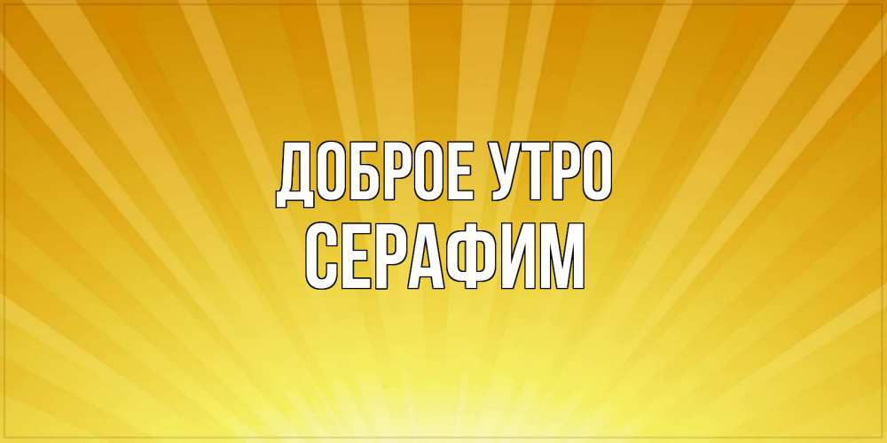 Открытка на каждый день с именем, Серафим Доброе утро пожелания доброго утра Прикольная открытка с пожеланием онлайн скачать бесплатно 
