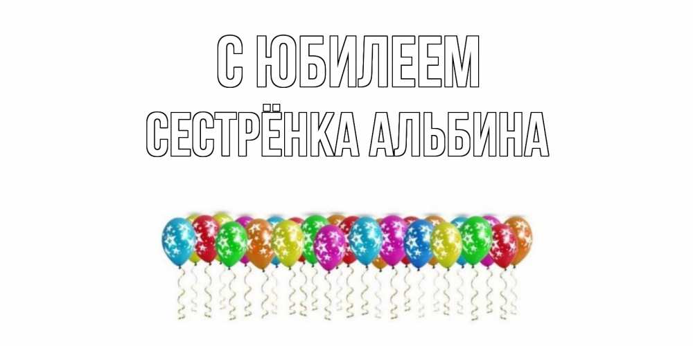 Открытка на каждый день с именем, Сестрёнка-Альбина С юбилеем Воздушные шары, звезды Прикольная открытка с пожеланием онлайн скачать бесплатно 