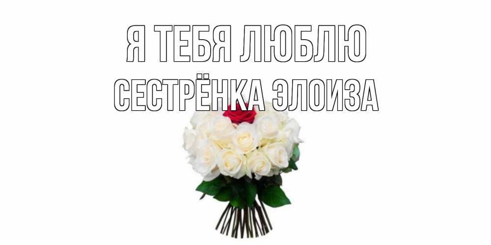 Открытка на каждый день с именем, Сестрёнка-Элоиза Я тебя люблю единственная Прикольная открытка с пожеланием онлайн скачать бесплатно 