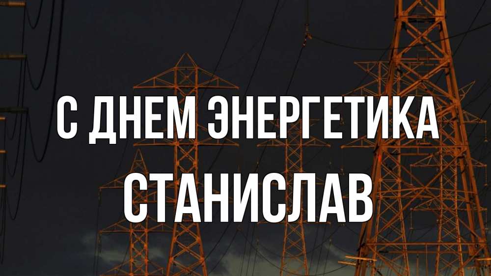 Открытка на каждый день с именем, Станислав С днем энергетика ночь, лэп Прикольная открытка с пожеланием онлайн скачать бесплатно 