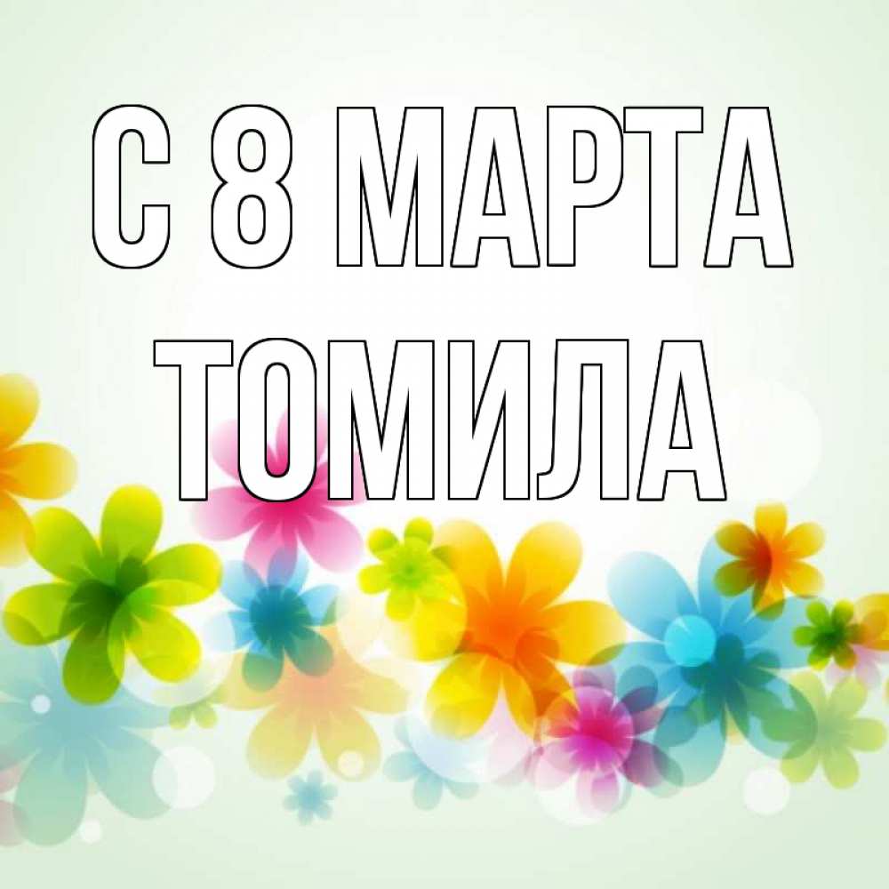 Открытка на каждый день с именем, Томила С 8 МАРТА цветы Прикольная открытка с пожеланием онлайн скачать бесплатно 