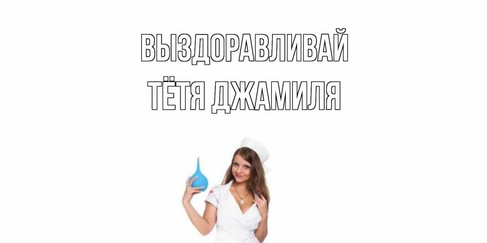 Открытка на каждый день с именем, Тётя-Джамиля Выздоравливай клизма Прикольная открытка с пожеланием онлайн скачать бесплатно 
