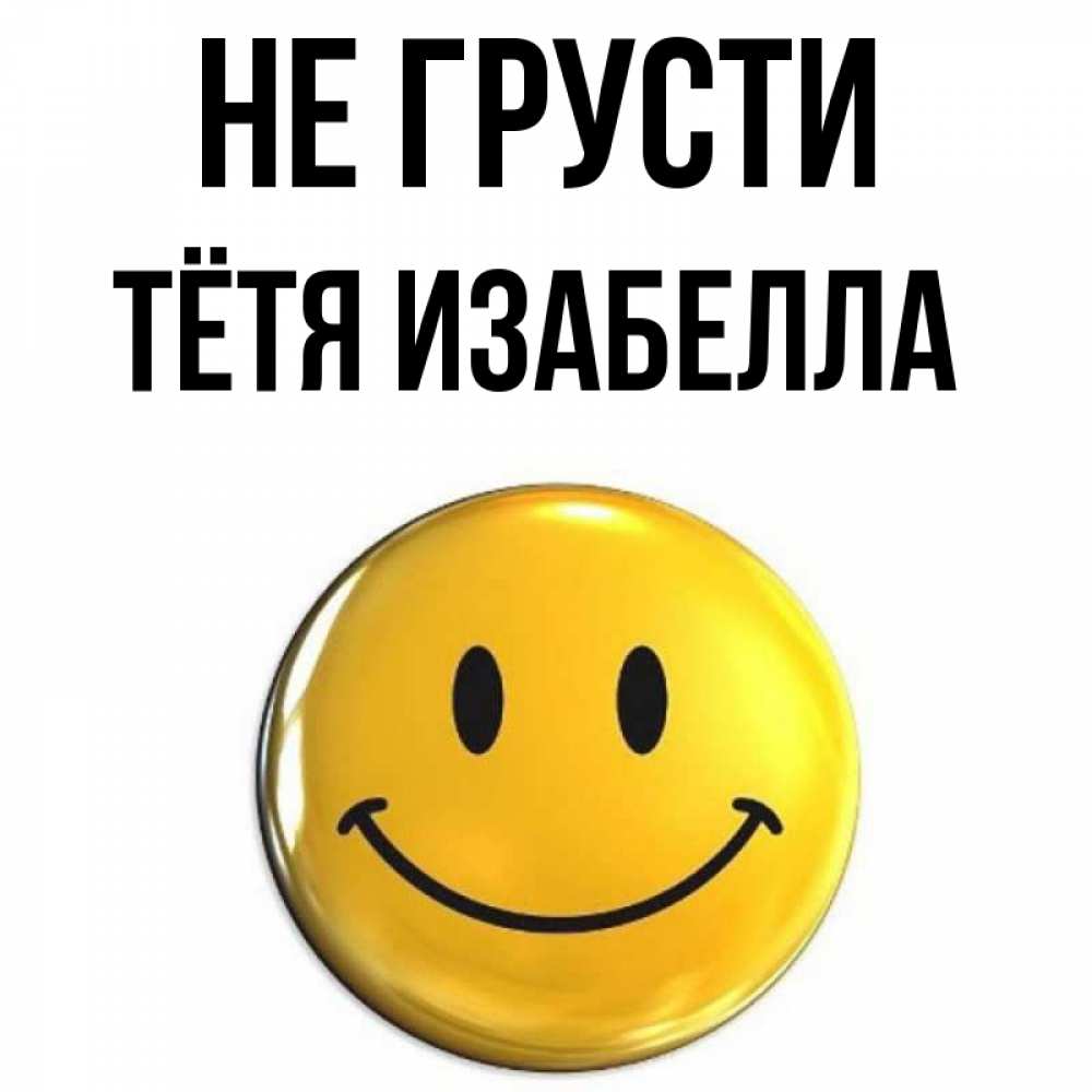 Открытка на каждый день с именем, Тётя-Изабелла Не грусти триде смайл Прикольная открытка с пожеланием онлайн скачать бесплатно 