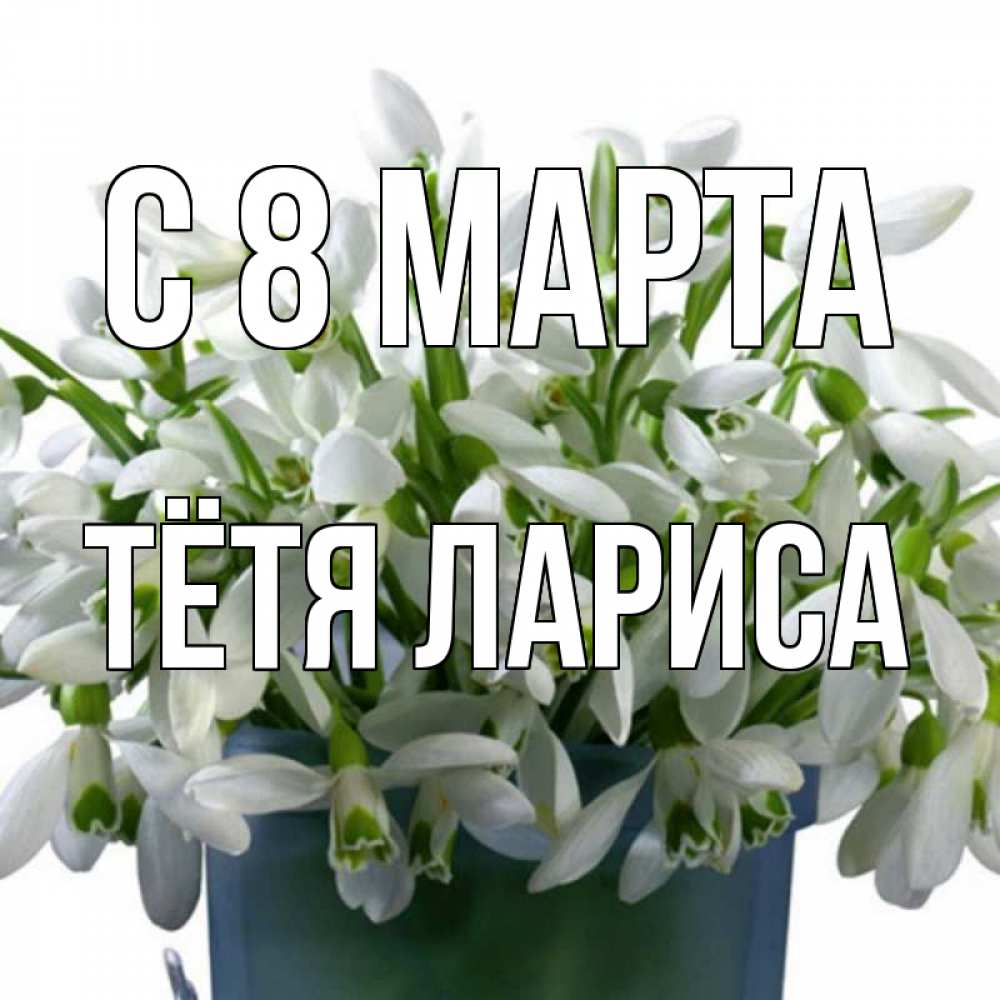 Открытка на каждый день с именем, Тётя-Лариса С 8 марта цветы к международному женскому дню Прикольная открытка с пожеланием онлайн скачать бесплатно 