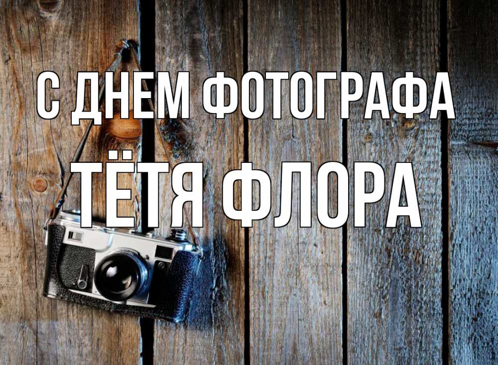 Открытка на каждый день с именем, Тётя-Флора С днем фотографа с днем фотографа Прикольная открытка с пожеланием онлайн скачать бесплатно 