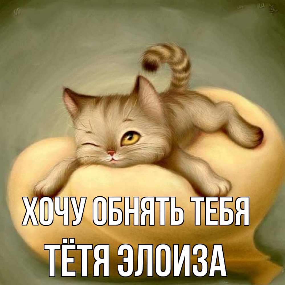Открытка на каждый день с именем, Тётя-Элоиза Хочу обнять тебя кошечка Прикольная открытка с пожеланием онлайн скачать бесплатно 