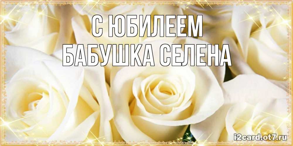 Открытка на каждый день с именем, Бабушка-Селена С юбилеем розочки белого цвета на открытке Прикольная открытка с пожеланием онлайн скачать бесплатно 
