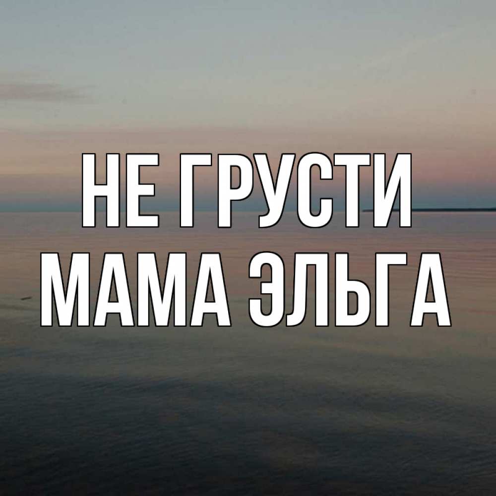 Открытка на каждый день с именем, Мама-Эльга Не грусти водная гладь Прикольная открытка с пожеланием онлайн скачать бесплатно 