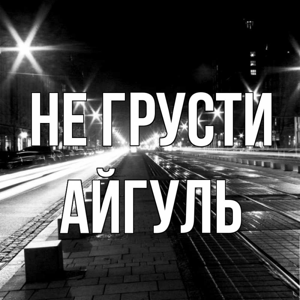 Открытка на каждый день с именем, Айгуль Не грусти ночной проспект Прикольная открытка с пожеланием онлайн скачать бесплатно 