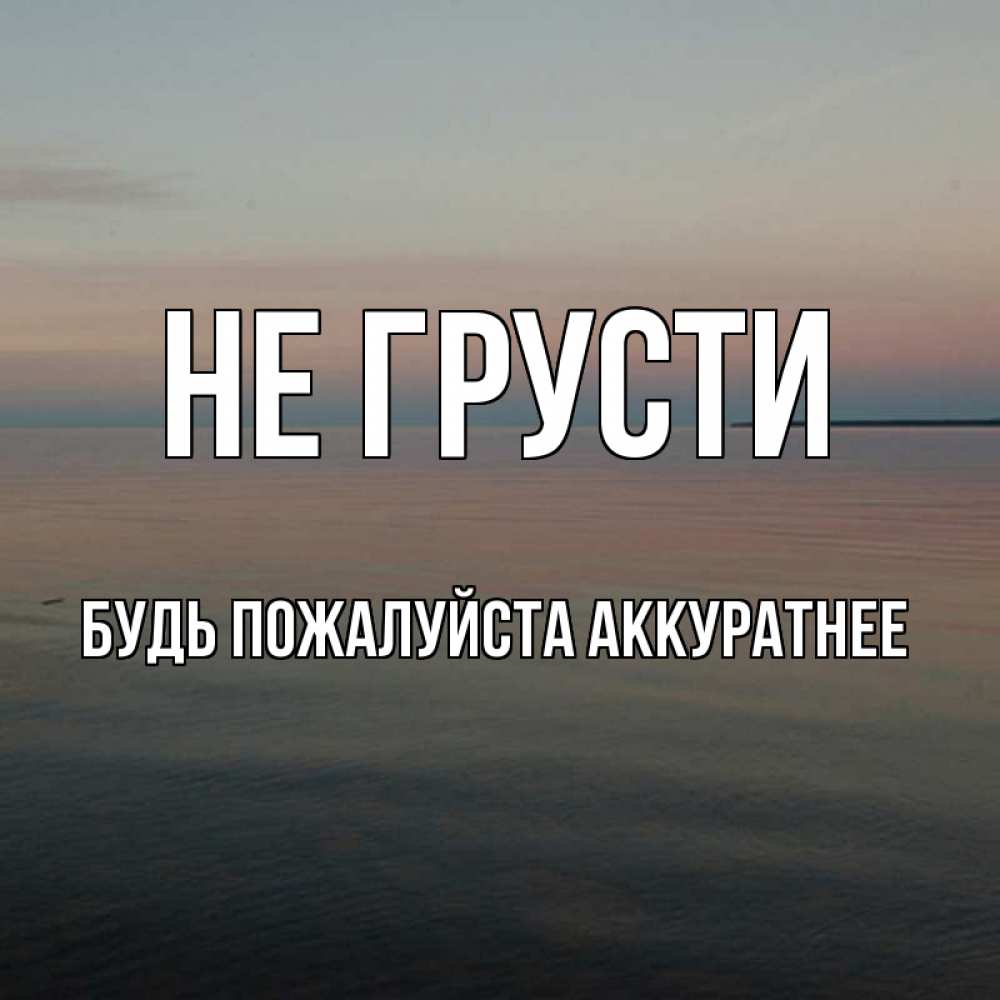 Открытка на каждый день с именем, БУДЬ-ПОЖАЛУЙСТА-АККУРАТНЕЕ Не грусти водная гладь Прикольная открытка с пожеланием онлайн скачать бесплатно 