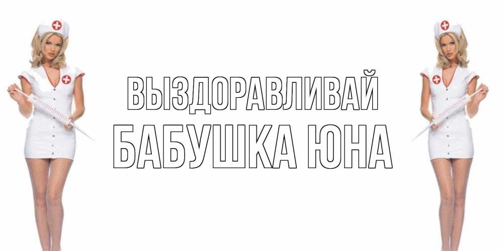 Открытка на каждый день с именем, Бабушка-Юна Выздоравливай открытки с медсестрой Прикольная открытка с пожеланием онлайн скачать бесплатно 