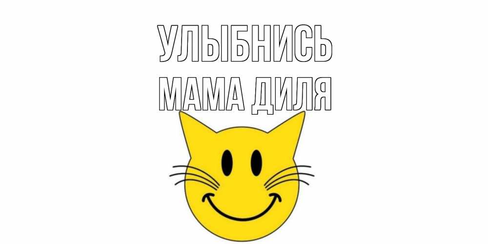 Открытка на каждый день с именем, Мама-Диля Улыбнись кот, улыбка Прикольная открытка с пожеланием онлайн скачать бесплатно 