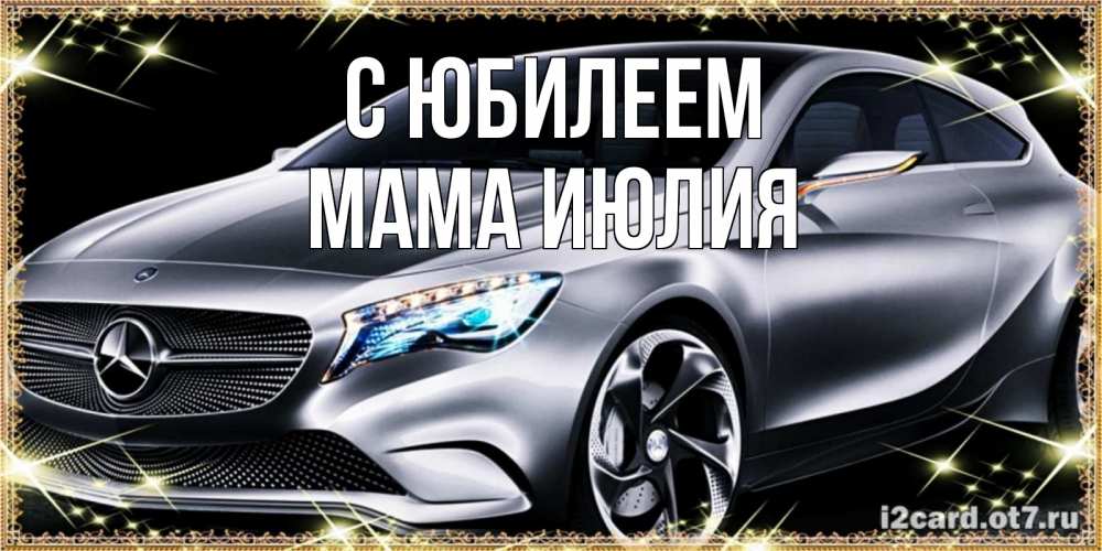 Открытка на каждый день с именем, Мама-Июлия С юбилеем машина мерседес супер класс Прикольная открытка с пожеланием онлайн скачать бесплатно 