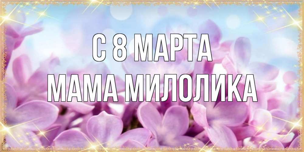 Открытка на каждый день с именем, Мама-Милолика С 8 МАРТА открытка на международный женский день с цветами Прикольная открытка с пожеланием онлайн скачать бесплатно 
