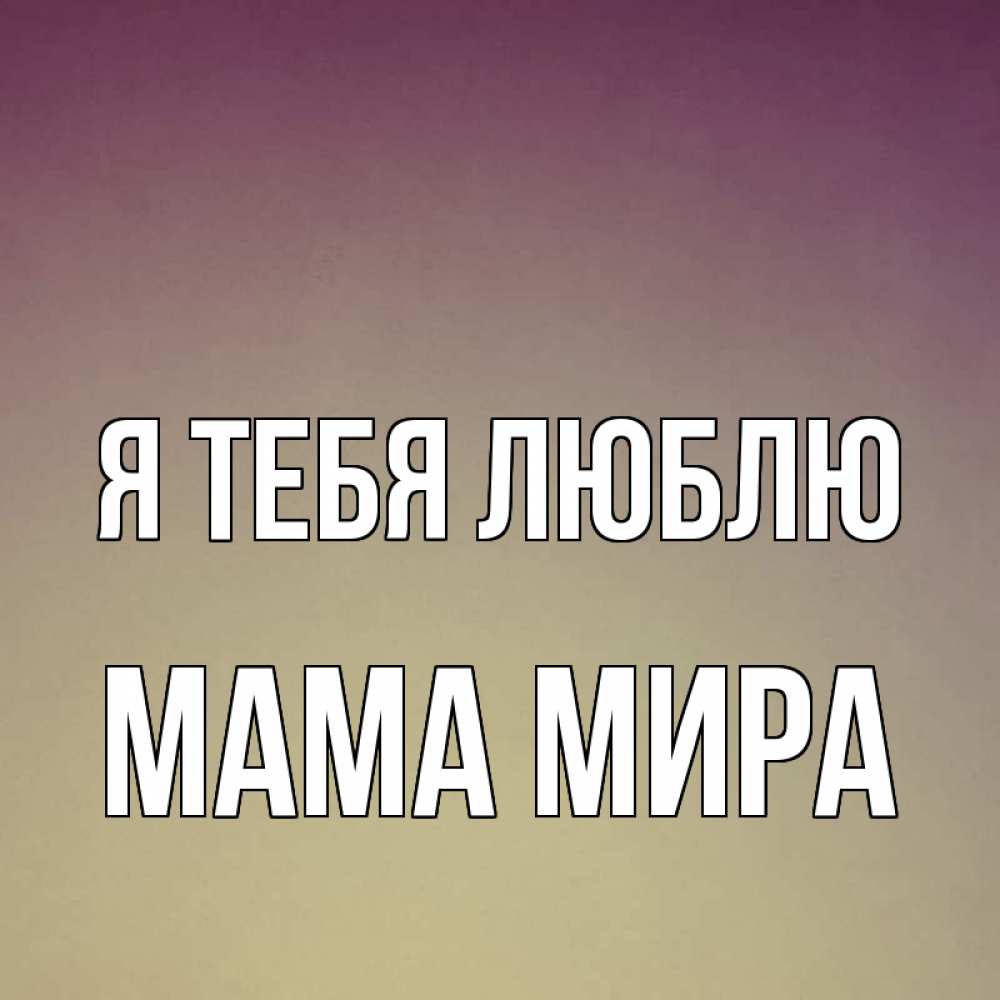 Открытка на каждый день с именем, Мама-Мира Я тебя люблю для любимой Прикольная открытка с пожеланием онлайн скачать бесплатно 