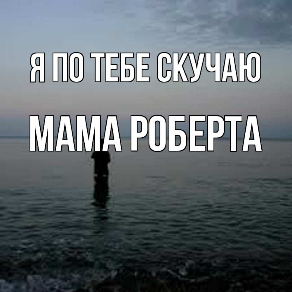 Открытка на каждый день с именем, Мама-Роберта Я по тебе скучаю скука Прикольная открытка с пожеланием онлайн скачать бесплатно 