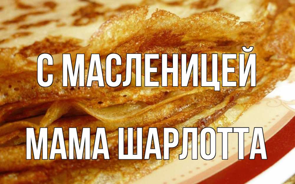 Открытка на каждый день с именем, Мама-Шарлотта С масленицей блины Прикольная открытка с пожеланием онлайн скачать бесплатно 