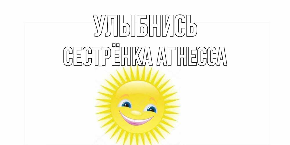 Открытка на каждый день с именем, Сестрёнка-Агнесса Улыбнись пожелания позитивные Прикольная открытка с пожеланием онлайн скачать бесплатно 