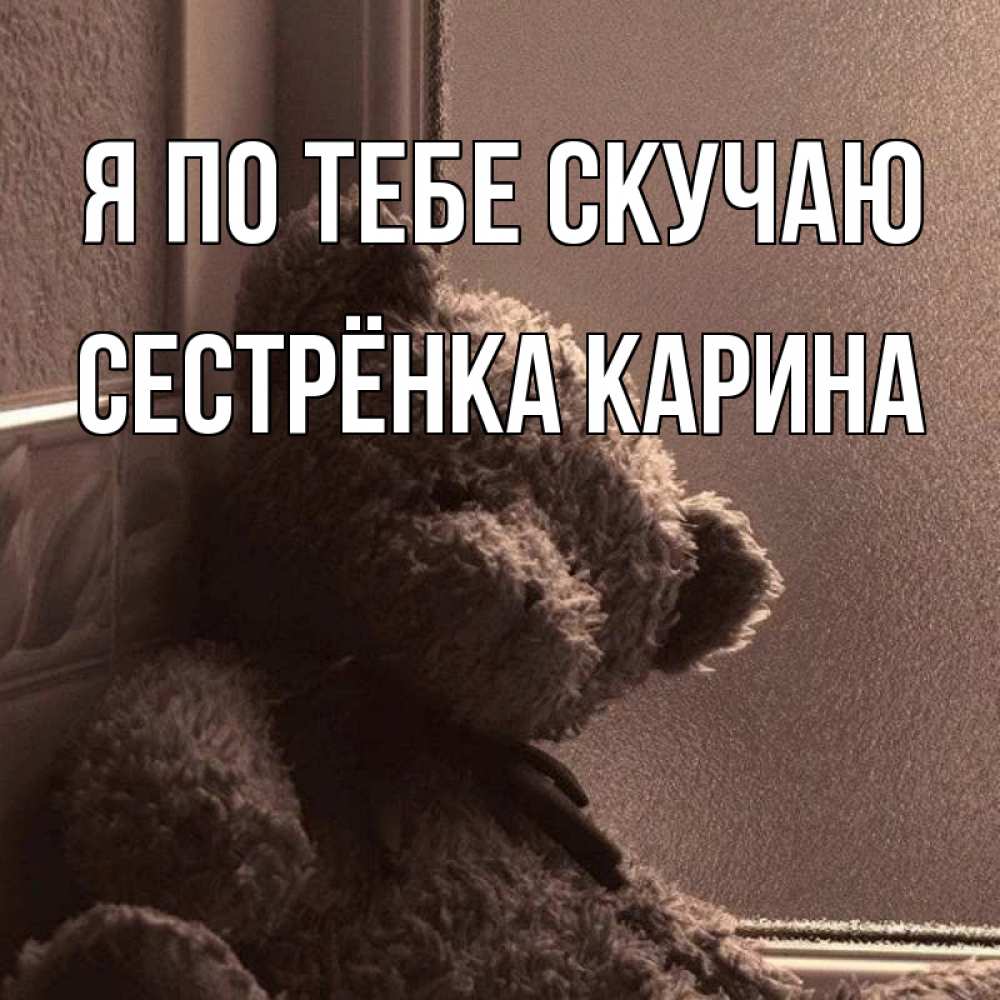 Открытка на каждый день с именем, Сестрёнка-Карина Я по тебе скучаю скучаем тут Прикольная открытка с пожеланием онлайн скачать бесплатно 