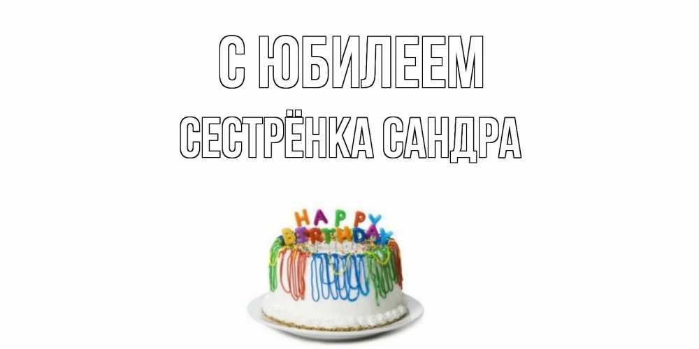 Открытка на каждый день с именем, Сестрёнка-Сандра С юбилеем Тортик Прикольная открытка с пожеланием онлайн скачать бесплатно 