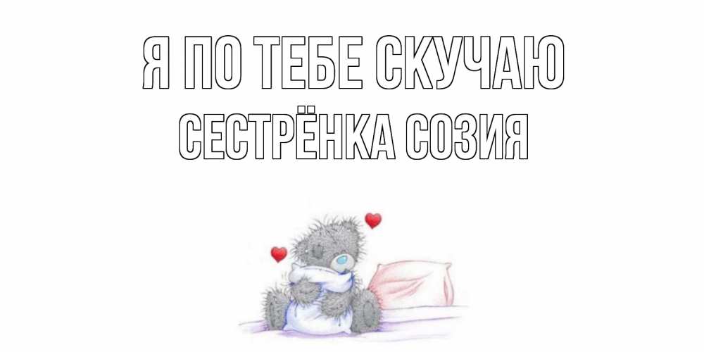 Открытка на каждый день с именем, Сестрёнка-Созия Я по тебе скучаю мишка Прикольная открытка с пожеланием онлайн скачать бесплатно 