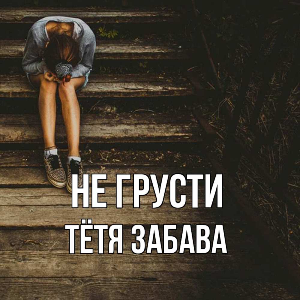 Открытка на каждый день с именем, Тётя-Забава Не грусти девушка сидит на деревянных ступеньках Прикольная открытка с пожеланием онлайн скачать бесплатно 