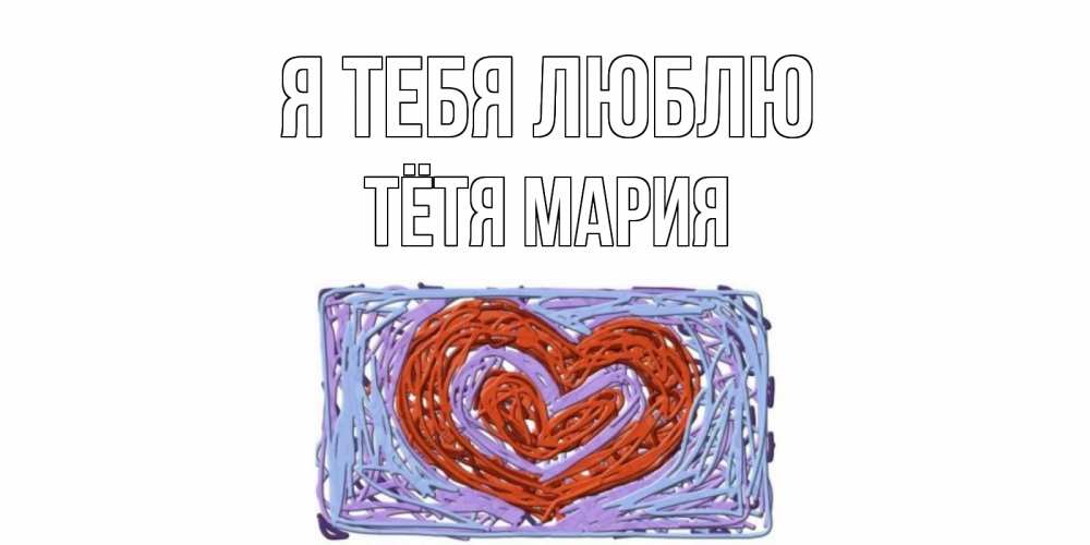 Открытка на каждый день с именем, Тётя-Мария Я тебя люблю сердце Прикольная открытка с пожеланием онлайн скачать бесплатно 