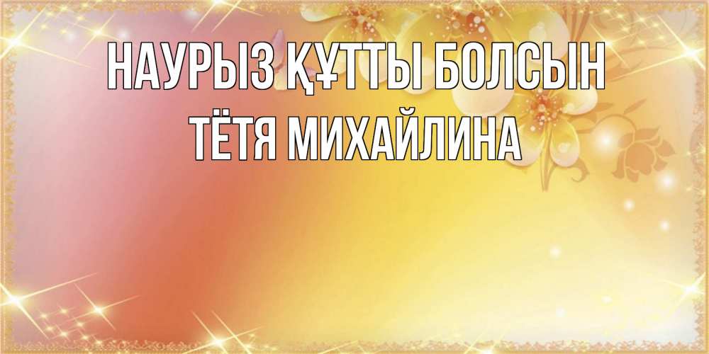 Открытка на каждый день с именем, Тётя-Михайлина Наурыз құтты болсын бесплатные открытки на международный женский день Прикольная открытка с пожеланием онлайн скачать бесплатно 